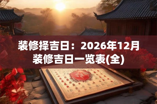 装修择吉日：2026年12月装修吉日一览表(全)