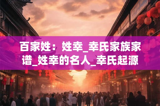 百家姓：姓幸_幸氏家族家谱_姓幸的名人_幸氏起源