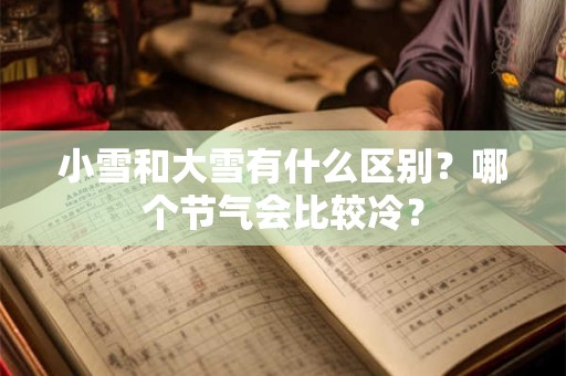 小雪和大雪有什么区别？哪个节气会比较冷？