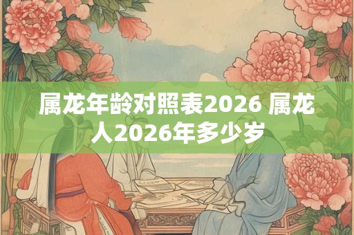 属龙年龄对照表2026 属龙人2026年多少岁