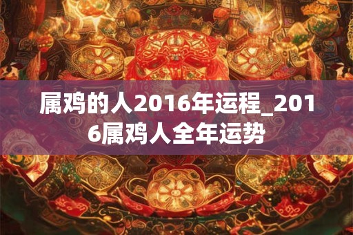 属鸡的人2016年运程_2016属鸡人全年运势