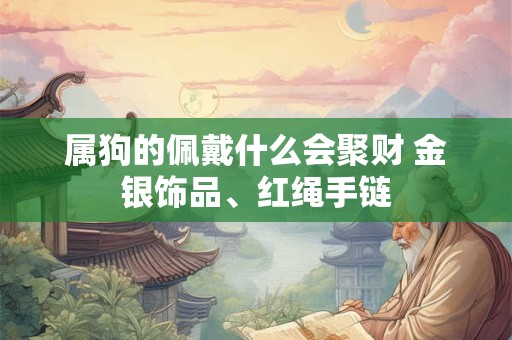 属狗的佩戴什么会聚财 金银饰品、红绳手链 属狗的佩戴什么会聚财 金银饰品、红绳手链
