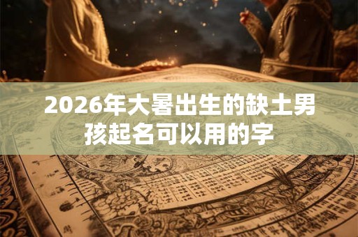 2026年大暑出生的缺土男孩起名可以用的字
