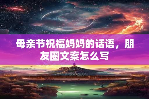母亲节祝福妈妈的话语，朋友圈文案怎么写