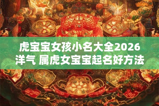 虎宝宝女孩小名大全2026洋气 属虎女宝宝起名好方法