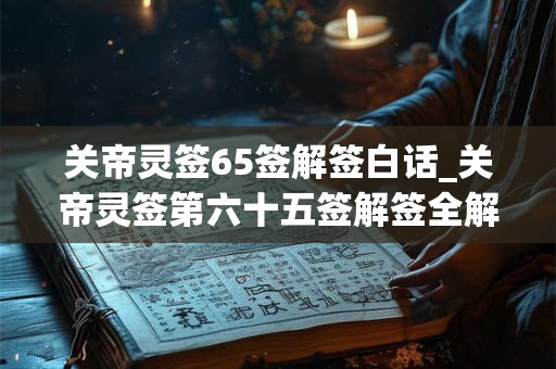 关帝灵签65签解签白话_关帝灵签第六十五签解签全解