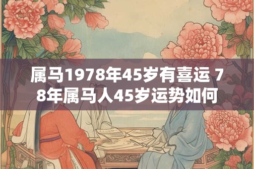 属马1978年45岁有喜运 78年属马人45岁运势如何