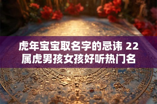 虎年宝宝取名字的忌讳 22属虎男孩女孩好听热门名