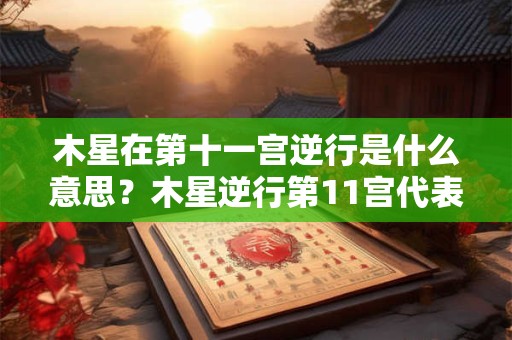 木星在第十一宫逆行是什么意思？木星逆行第11宫代表什么？