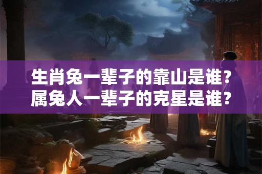 生肖兔一辈子的靠山是谁？属兔人一辈子的克星是谁？