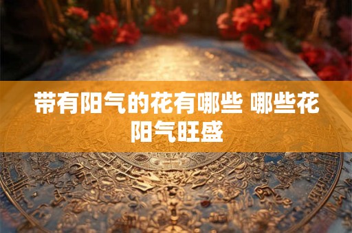 带有阳气的花有哪些 哪些花阳气旺盛