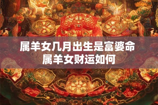 属羊女几月出生是富婆命 属羊女财运如何