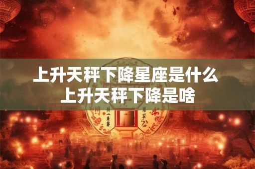 上升天秤下降星座是什么 上升天秤下降是啥