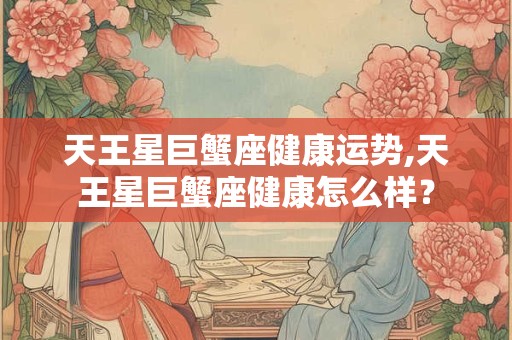 天王星巨蟹座健康运势,天王星巨蟹座健康怎么样？