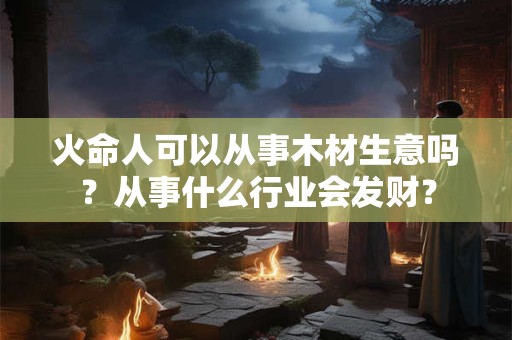 火命人可以从事木材生意吗?从事什么行业会发财? 火命人可以从事木材生意吗?从事什么行业会发财?