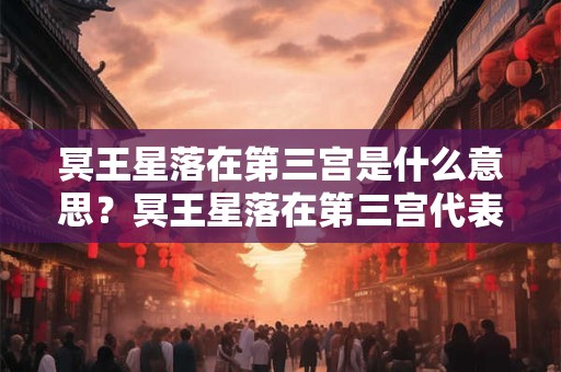 冥王星落在第三宫是什么意思?冥王星落在第三宫代表什么? 冥王星落在第三宫是什么意思?冥王星落在第三宫代表什么?