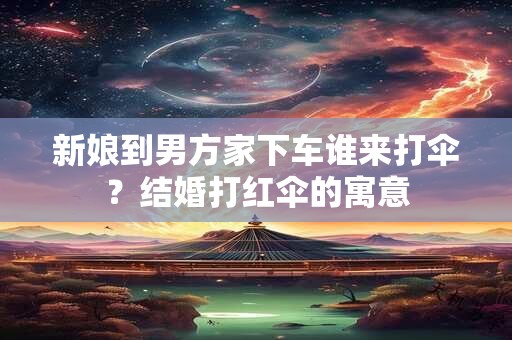 新娘到男方家下车谁来打伞？结婚打红伞的寓意