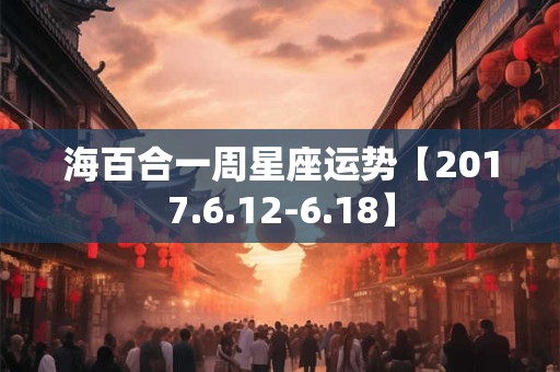 海百合一周星座运势【2017.6.12-6.18】