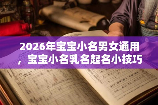 2026年宝宝小名男女通用，宝宝小名乳名起名小技巧