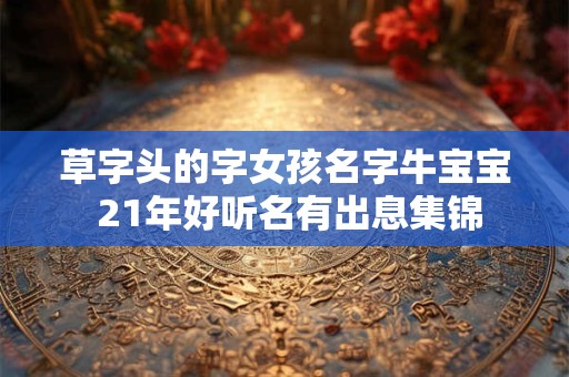 草字头的字女孩名字牛宝宝 21年好听名有出息集锦