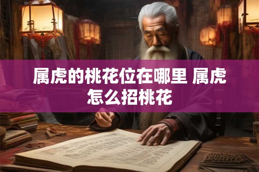 属虎的桃花位在哪里 属虎怎么招桃花 属虎的桃花位在哪里 属虎怎么招桃花