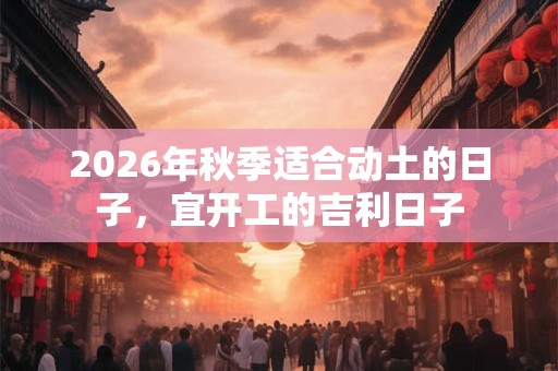 2026年秋季适合动土的日子,宜开工的吉利日子 2026年秋季适合动土的日子,宜开工的吉利日子