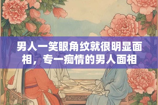 男人一笑眼角纹就很明显面相,专一痴情的男人面相 男人一笑眼角纹就很明显面相,专一痴情的男人面相