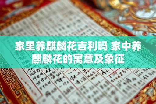 家里养麒麟花吉利吗 家中养麒麟花的寓意及象征 家里养麒麟花吉利吗 家中养麒麟花的寓意及象征