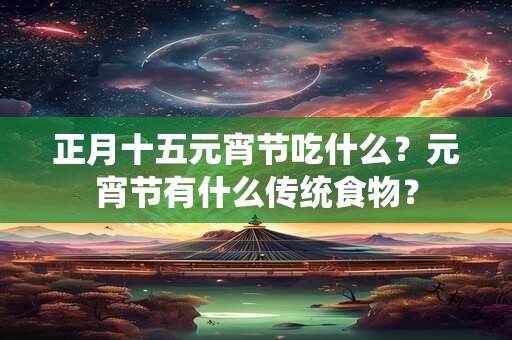 正月十五元宵节吃什么？元宵节有什么传统食物？