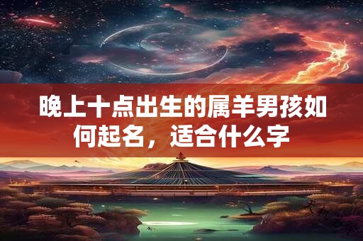 晚上十点出生的属羊男孩如何起名，适合什么字