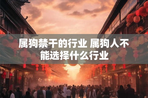 属狗禁干的行业 属狗人不能选择什么行业