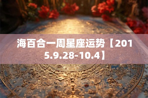 海百合一周星座运势【2015.9.28-10.4】 海百合一周星座运势【2015.9.28-10.4】