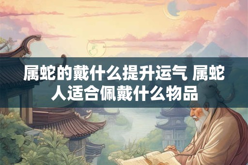 属蛇的戴什么提升运气 属蛇人适合佩戴什么物品