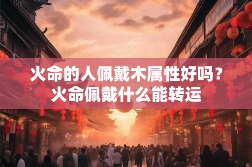 火命的人佩戴木属性好吗？火命佩戴什么能转运