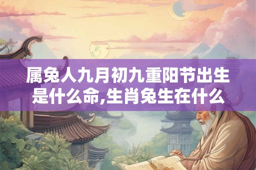属兔人九月初九重阳节出生是什么命,生肖兔生在什么时辰命最好? 属兔人九月初九重阳节出生是什么命,生肖兔生在什么时辰命最好?