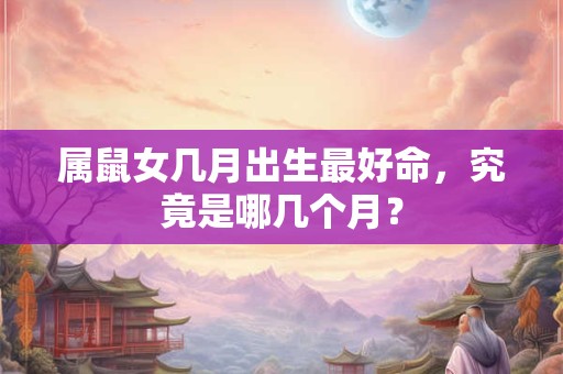 属鼠女几月出生最好命，究竟是哪几个月？