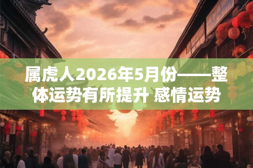 属虎人2026年5月份——整体运势有所提升 感情运势颇佳