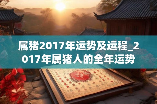 属猪2017年运势及运程_2017年属猪人的全年运势