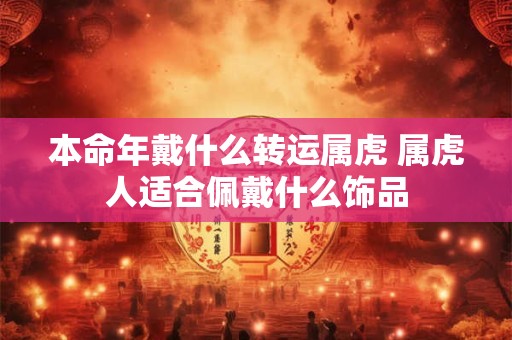 本命年戴什么转运属虎 属虎人适合佩戴什么饰品