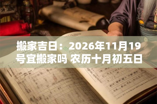 搬家吉日：2026年11月19号宜搬家吗 农历十月初五日子好吗