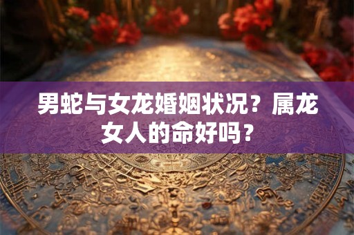 男蛇与女龙婚姻状况？属龙女人的命好吗？