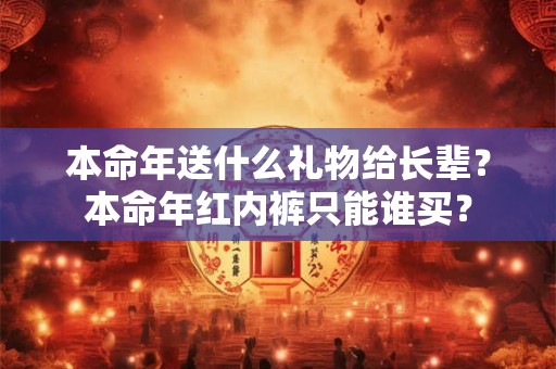 本命年送什么礼物给长辈？本命年红内裤只能谁买？