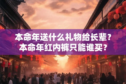本命年送什么礼物给长辈？本命年红内裤只能谁买？