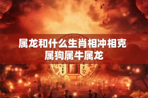 属龙和什么生肖相冲相克 属狗属牛属龙