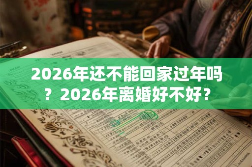 2026年还不能回家过年吗？2026年离婚好不好？