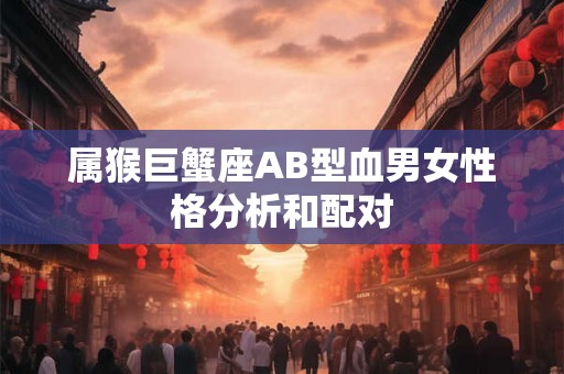 属猴巨蟹座AB型血男女性格分析和配对