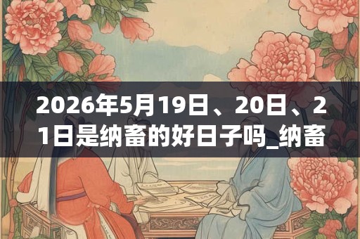 2026年5月19日、20日、21日是纳畜的好日子吗_纳畜可以吗