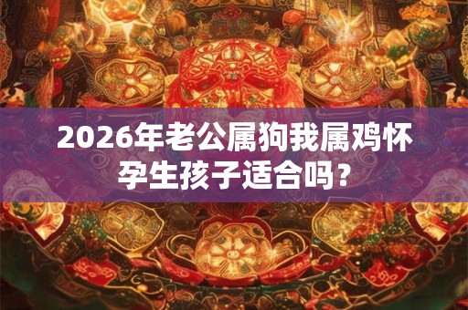 2026年老公属狗我属鸡怀孕生孩子适合吗？