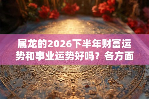 属龙的2026下半年财富运势和事业运势好吗？各方面运势详解