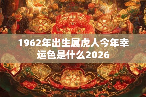 1962年出生属虎人今年幸运色是什么2026